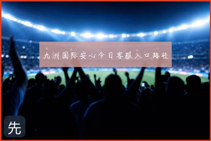 九洲国际安心今日客服入口路径