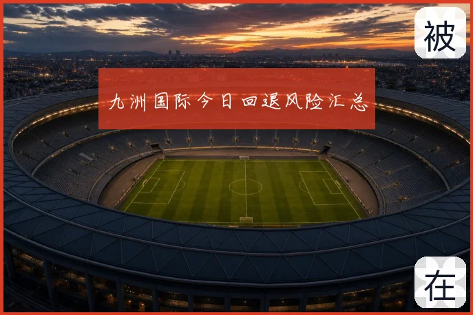 九洲国际今日回退风险汇总
